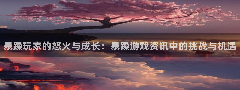 多彩娱乐下载链接：暴躁玩家的怒火与成长：暴躁游戏资讯中的挑战