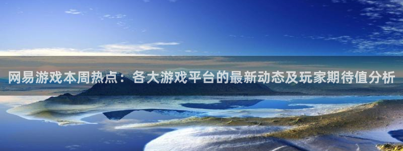 多彩娱乐：网易游戏本周热点：各大游戏平台的最新动态及玩家期待