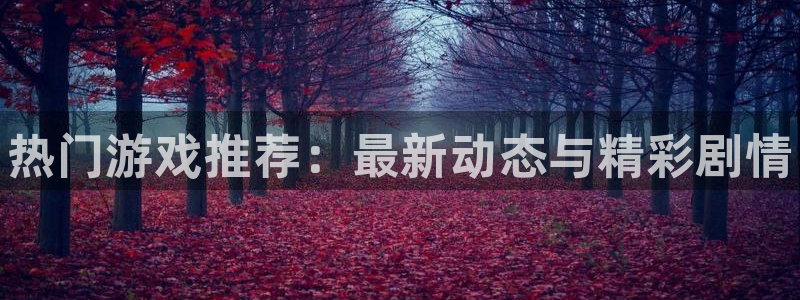 多彩娱乐平台官网登录：热门游戏推荐：最新动态与精彩剧情