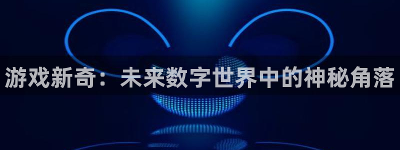 多彩娱乐app下载地址：游戏新奇：未来数字世界中的神秘角落