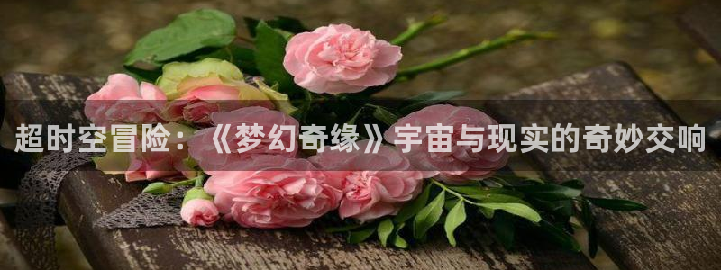 多彩娱乐app下载地址：超时空冒险：《梦幻奇缘》宇宙与现实的